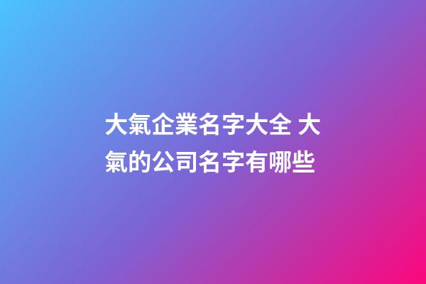 大氣企業名字大全 大氣的公司名字有哪些-第1張-公司起名-玄機派